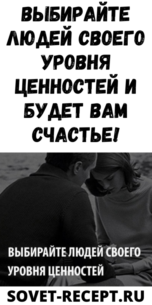 Выбирайте людей своего уровня ценностей и будет вам счастье!
