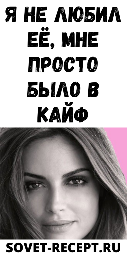 Я не любил её, мне просто было в кайф
