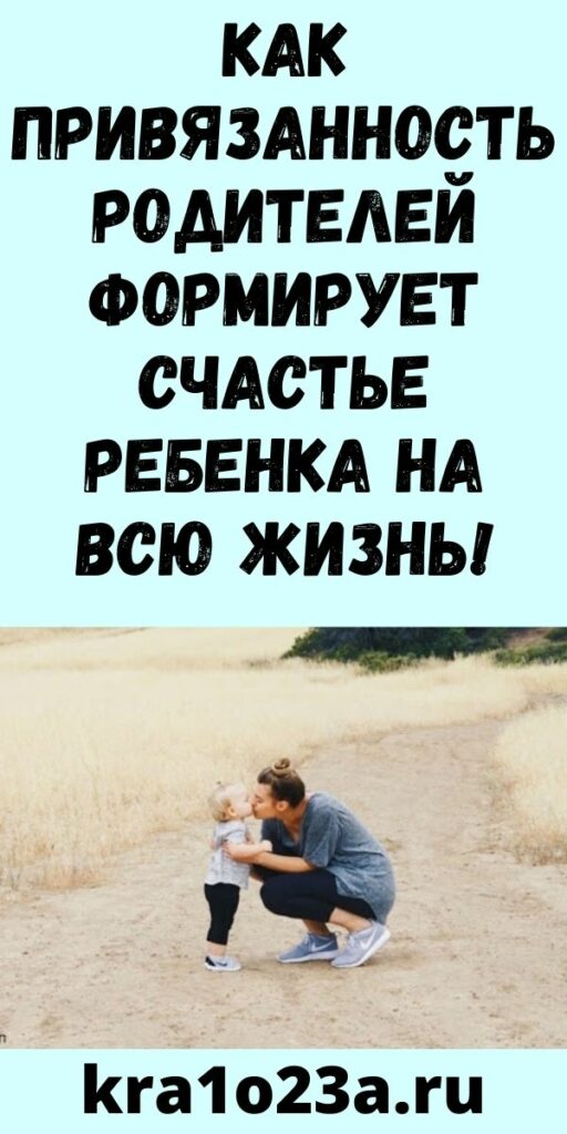 КАК ПРИВЯЗАННОСТЬ РОДИТЕЛЕЙ ФОРМИРУЕТ СЧАСТЬЕ РЕБЕНКА НА ВСЮ ЖИЗНЬ!