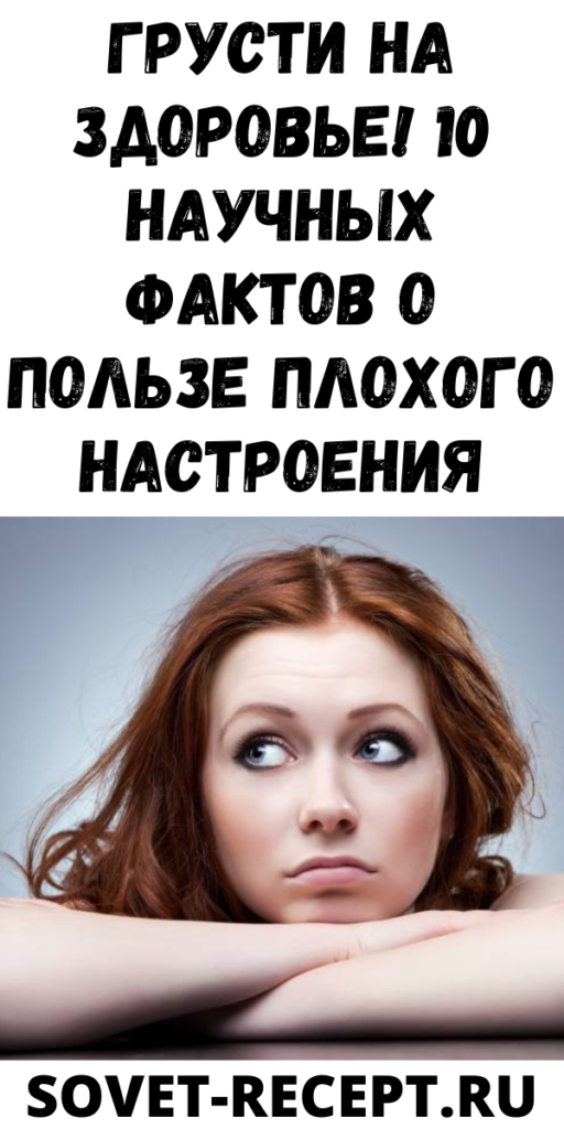 Грусти на здоровье! 10 научных фактов о пользе плохого настроения