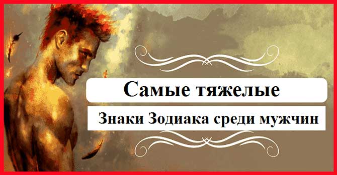 Самые тяжелые знаки Зодиака среди мужчин Самые тяжелые знаки Зодиака среди мужчин