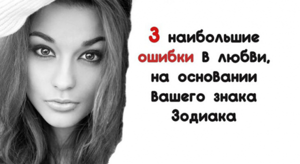 3 наибольшие ошибки в любви, на основании вашего знака Зодиака
