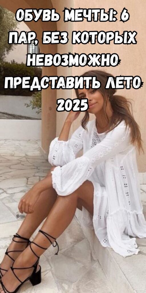 Обувь мечты: 6 пар, без которых невозможно представить лето 2025