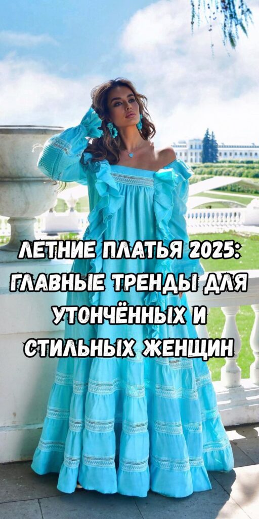 Летние платья 2025: главные тренды для утончённых и стильных женщин