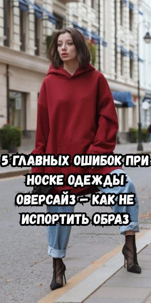 5 главных ошибок при носке одежды оверсайз — как не испортить образ