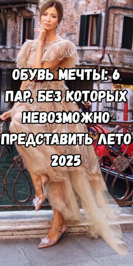 Обувь мечты: 6 пар, без которых невозможно представить лето 2025